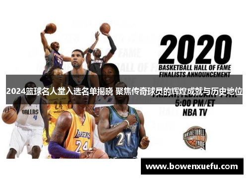 2024篮球名人堂入选名单揭晓 聚焦传奇球员的辉煌成就与历史地位